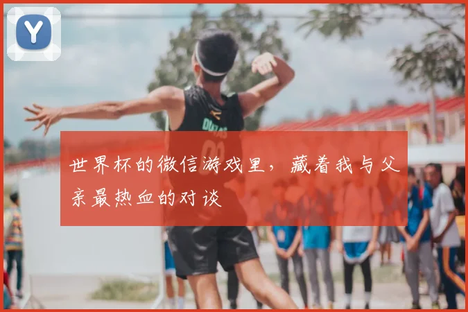世界杯的微信游戏里，藏着我与父亲最热血的对谈
