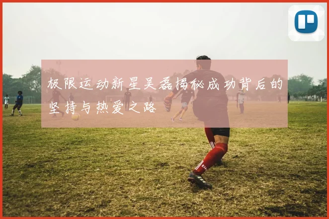 极限运动新星吴磊揭秘成功背后的坚持与热爱之路