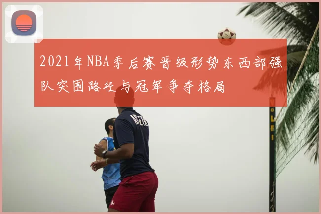 2021年NBA季后赛晋级形势东西部强队突围路径与冠军争夺格局