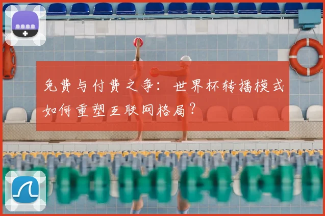 免费与付费之争：世界杯转播模式如何重塑互联网格局？