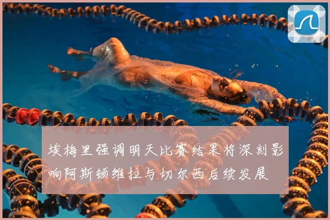 埃梅里强调明天比赛结果将深刻影响阿斯顿维拉与切尔西后续发展