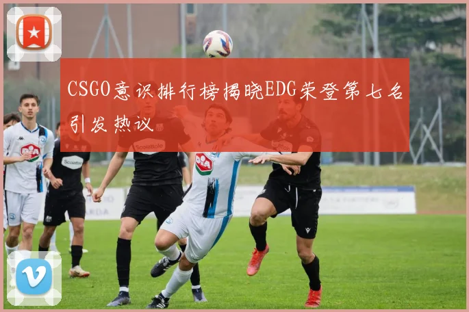 CSGO意识排行榜揭晓EDG荣登第七名引发热议