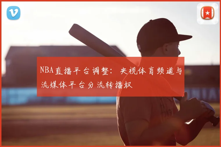 NBA直播平台调整：央视体育频道与流媒体平台分流转播权