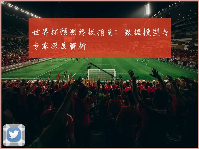 世界杯预测终极指南：数据模型与专家深度解析