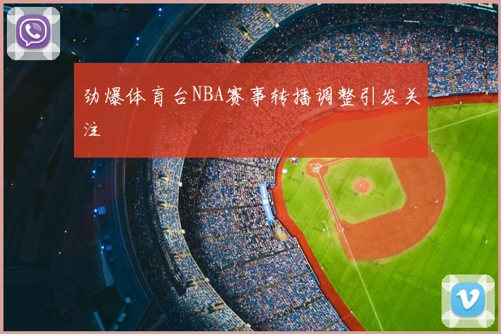 劲爆体育台NBA赛事转播调整引发关注