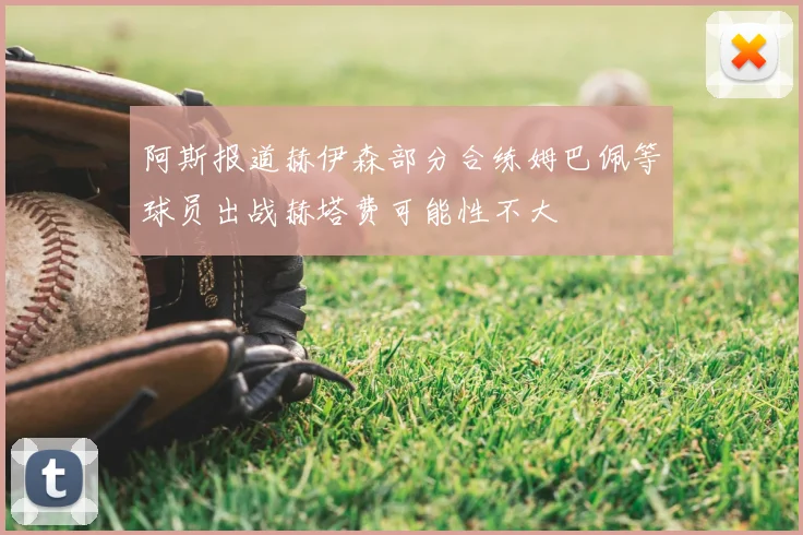 阿斯报道赫伊森部分合练姆巴佩等球员出战赫塔费可能性不大
