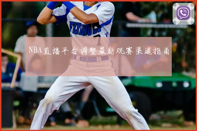 NBA直播平台调整最新观赛渠道指南