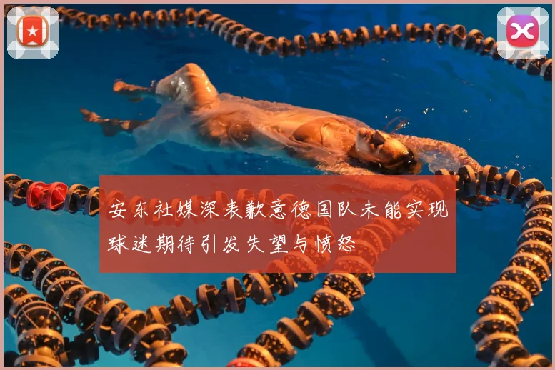 安东社媒深表歉意德国队未能实现球迷期待引发失望与愤怒