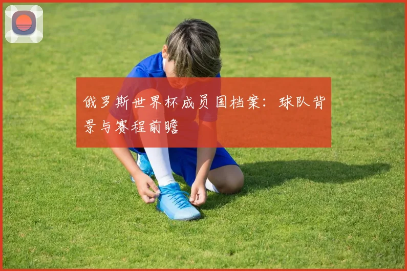 俄罗斯世界杯成员国档案:球队背景与赛程前瞻