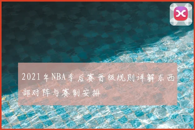 2021年NBA季后赛晋级规则详解东西部对阵与赛制安排