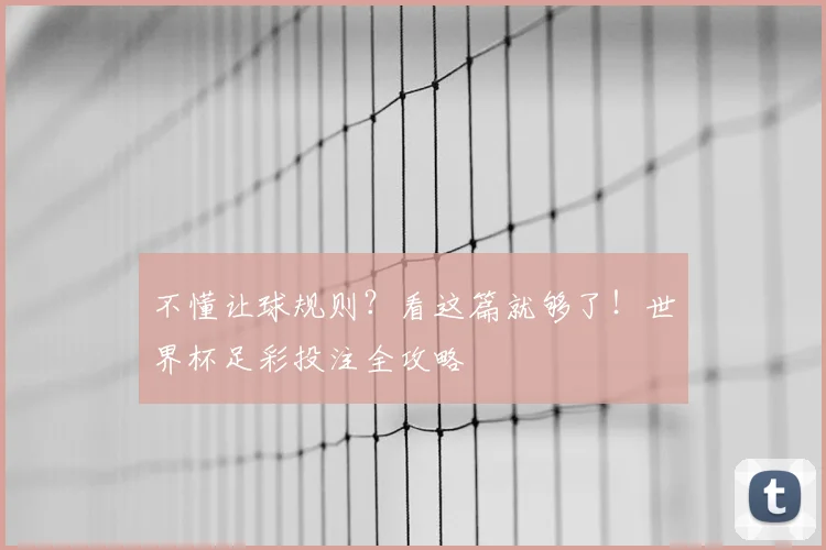 不懂让球规则？看这篇就够了！世界杯足彩投注全攻略