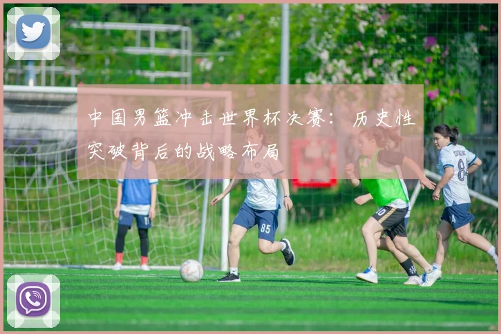 中国男篮冲击世界杯决赛：历史性突破背后的战略布局