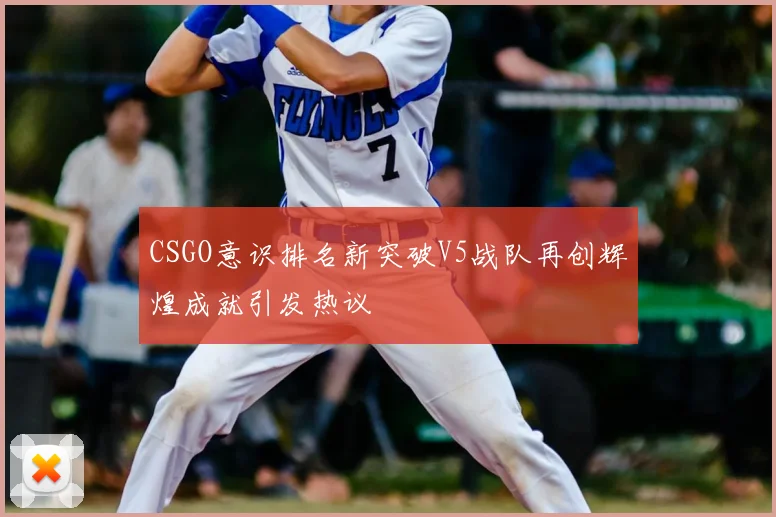 CSGO意识排名新突破V5战队再创辉煌成就引发热议