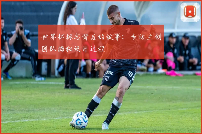 世界杯标志背后的故事:专访主创团队揭秘设计过程