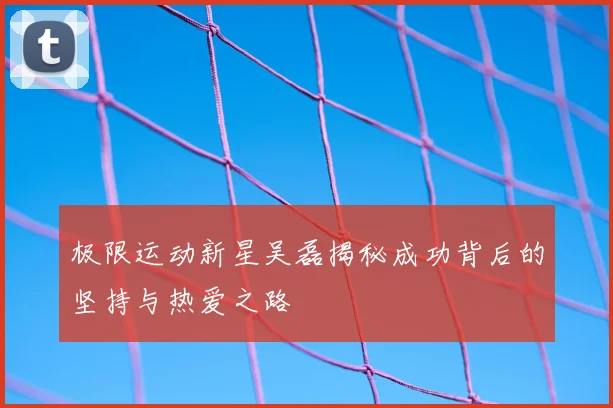 极限运动新星吴磊揭秘成功背后的坚持与热爱之路