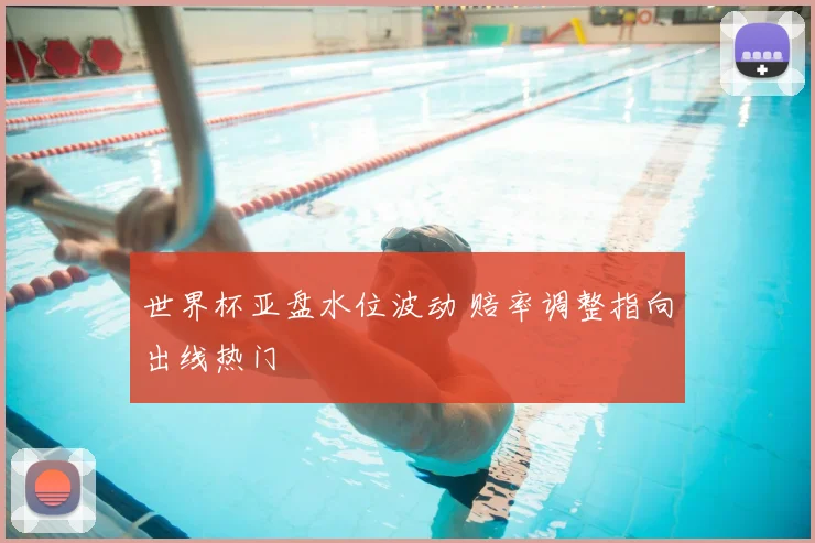 世界杯亚盘水位波动 赔率调整指向出线热门