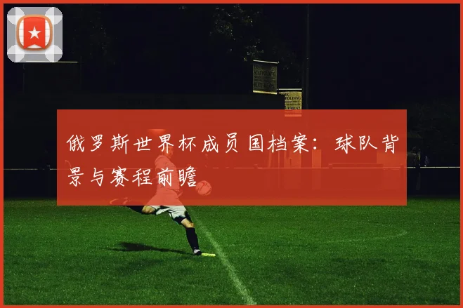 俄罗斯世界杯成员国档案：球队背景与赛程前瞻