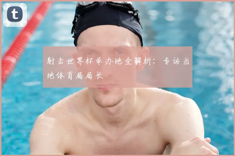 射击世界杯举办地全解析:专访当地体育局局长