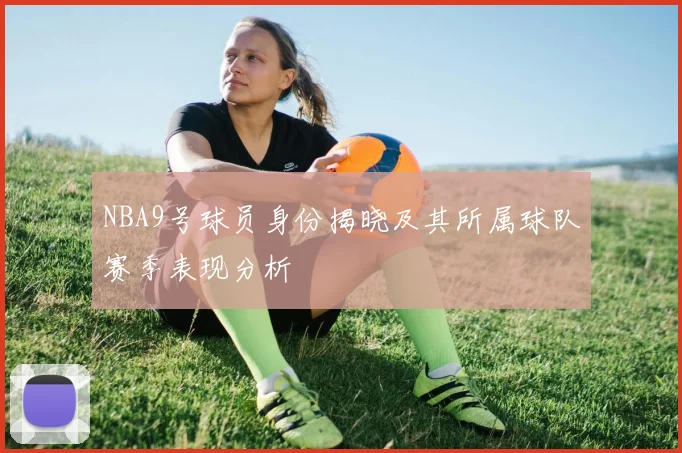NBA9号球员身份揭晓及其所属球队赛季表现分析