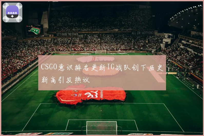 CSGO意识排名更新IG战队创下历史新高引发热议
