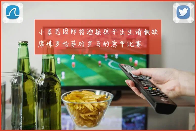 小基恩因即将迎接孩子出生请假缺席佛罗伦萨对罗马的意甲比赛