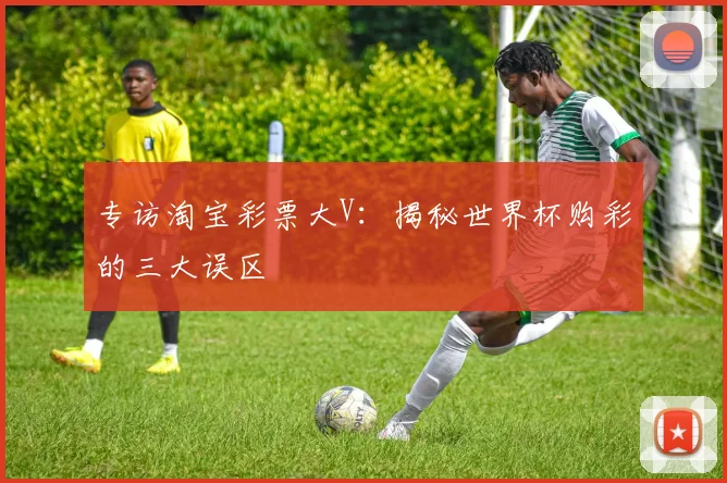专访淘宝彩票大V：揭秘世界杯购彩的三大误区