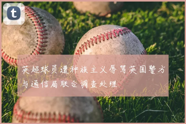 英超球员遭种族主义辱骂英国警方与通信局联合调查处理
