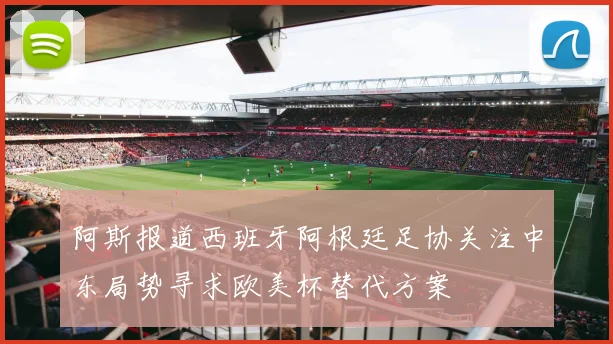 阿斯报道西班牙阿根廷足协关注中东局势寻求欧美杯替代方案