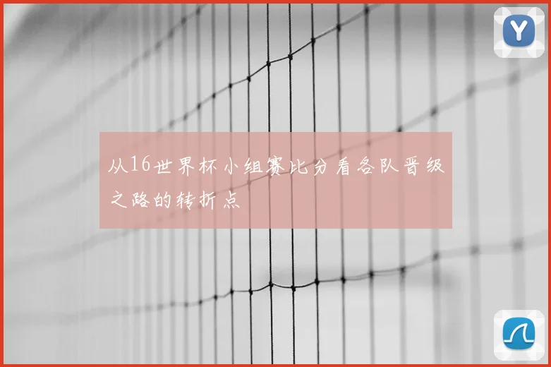 从16世界杯小组赛比分看各队晋级之路的转折点
