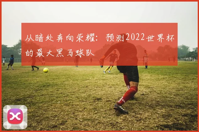 从暗处奔向荣耀：预测2022世界杯的最大黑马球队