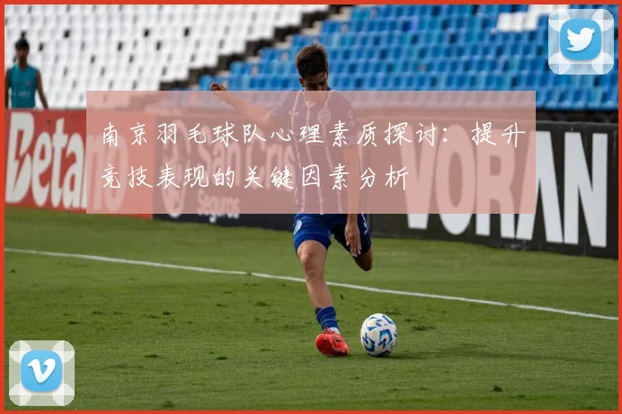 南京羽毛球队心理素质探讨：提升竞技表现的关键因素分析