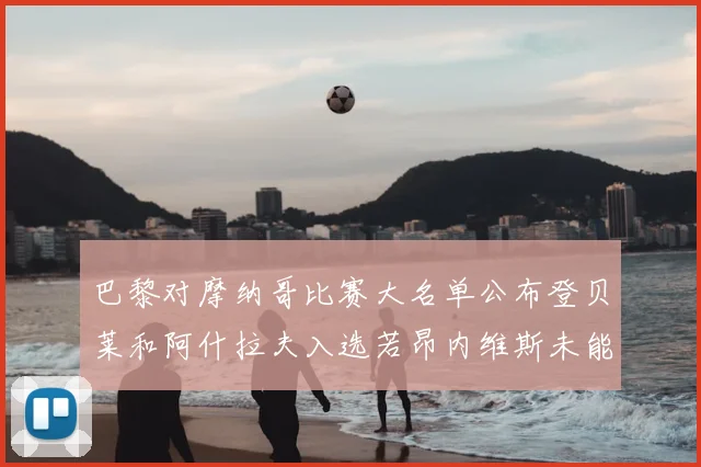 巴黎对摩纳哥比赛大名单公布登贝莱和阿什拉夫入选若昂内维斯未能参赛