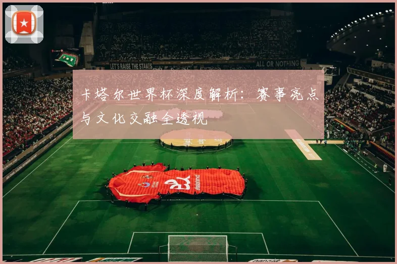 卡塔尔世界杯深度解析:赛事亮点与文化交融全透视