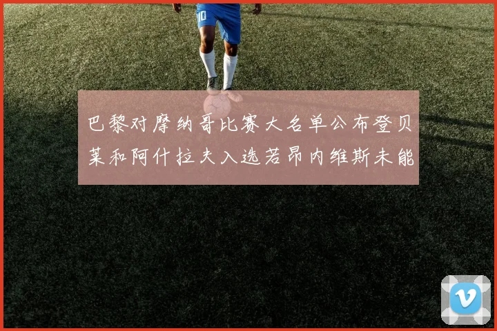 巴黎对摩纳哥比赛大名单公布登贝莱和阿什拉夫入选若昂内维斯未能参赛