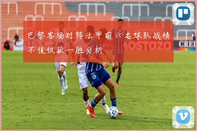 巴黎客场对阵法甲前六名球队战绩不佳仅获一胜分析