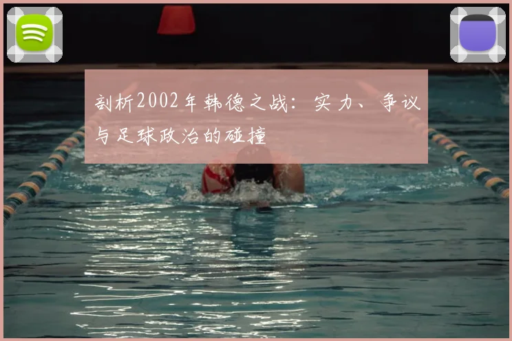 剖析2002年韩德之战：实力、争议与足球政治的碰撞