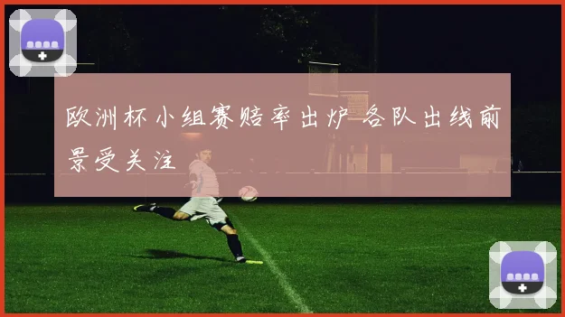 欧洲杯小组赛赔率出炉 各队出线前景受关注
