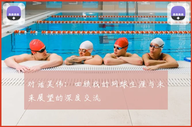 对话吴伟：回顾我的网球生涯与未来展望的深度交流