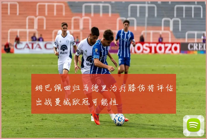 姆巴佩回归马德里治疗膝伤将评估出战曼城欧冠可能性