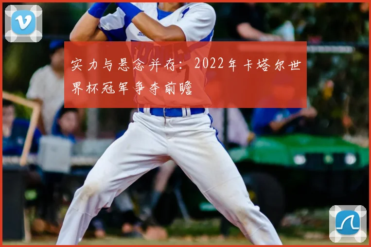 实力与悬念并存：2022年卡塔尔世界杯冠军争夺前瞻
