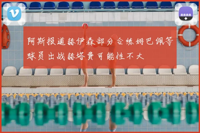 阿斯报道赫伊森部分合练姆巴佩等球员出战赫塔费可能性不大