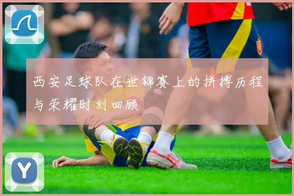 西安足球队在世锦赛上的拼搏历程与荣耀时刻回顾