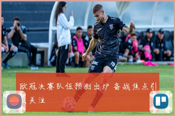 欧冠决赛队伍预测出炉 备战焦点引发关注