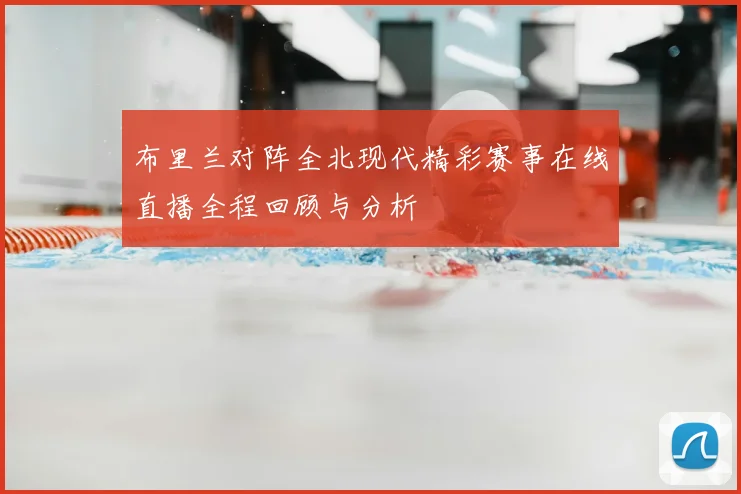 布里兰对阵全北现代精彩赛事在线直播全程回顾与分析
