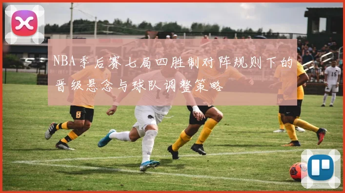 NBA季后赛七局四胜制对阵规则下的晋级悬念与球队调整策略
