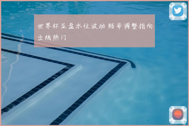 世界杯亚盘水位波动 赔率调整指向出线热门