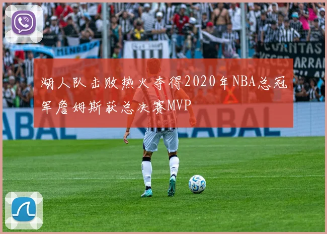 湖人队击败热火夺得2020年NBA总冠军詹姆斯获总决赛MVP