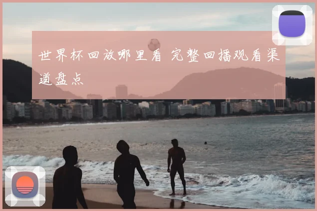 世界杯回放哪里看 完整回播观看渠道盘点