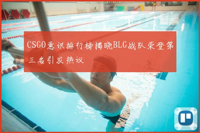 CSGO意识排行榜揭晓BLG战队荣登第三名引发热议