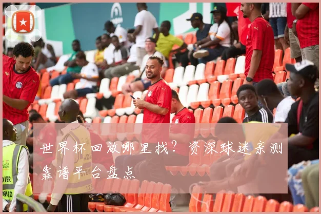 世界杯回放哪里找?资深球迷亲测靠谱平台盘点